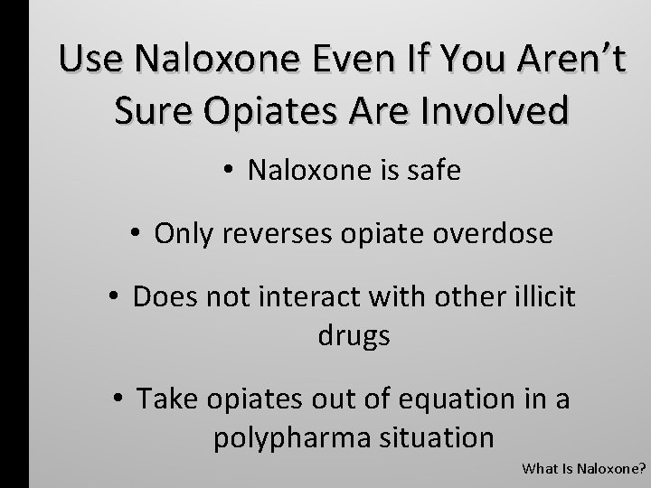 Use Naloxone Even If You Aren’t Sure Opiates Are Involved • Naloxone is safe