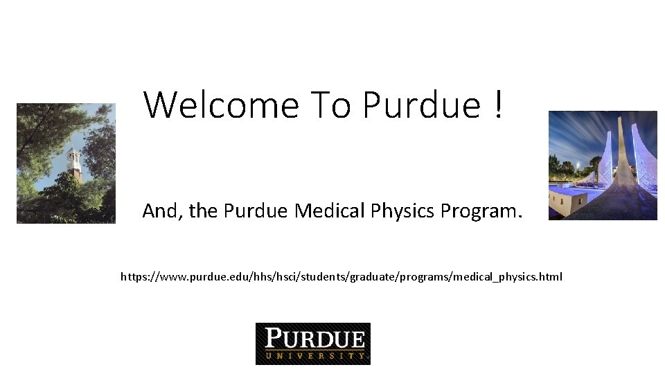 Welcome To Purdue ! And, the Purdue Medical Physics Program. https: //www. purdue. edu/hhs/hsci/students/graduate/programs/medical_physics.