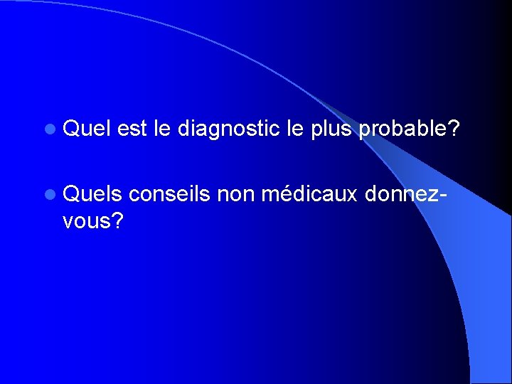 l Quel est le diagnostic le plus probable? l Quels vous? conseils non médicaux