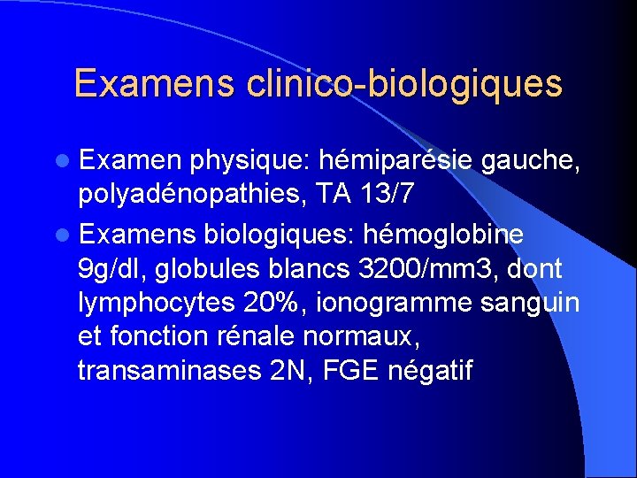 Examens clinico-biologiques l Examen physique: hémiparésie gauche, polyadénopathies, TA 13/7 l Examens biologiques: hémoglobine