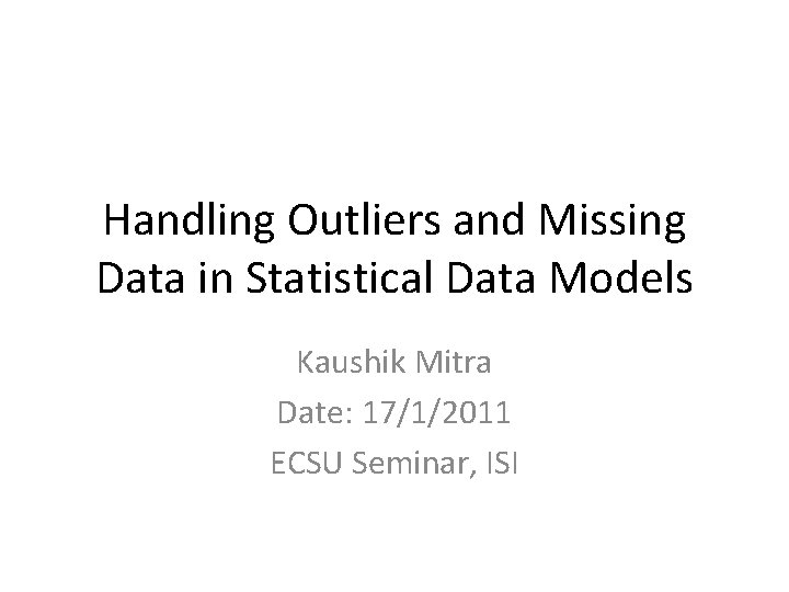 Handling Outliers and Missing Data in Statistical Data Models Kaushik Mitra Date: 17/1/2011 ECSU