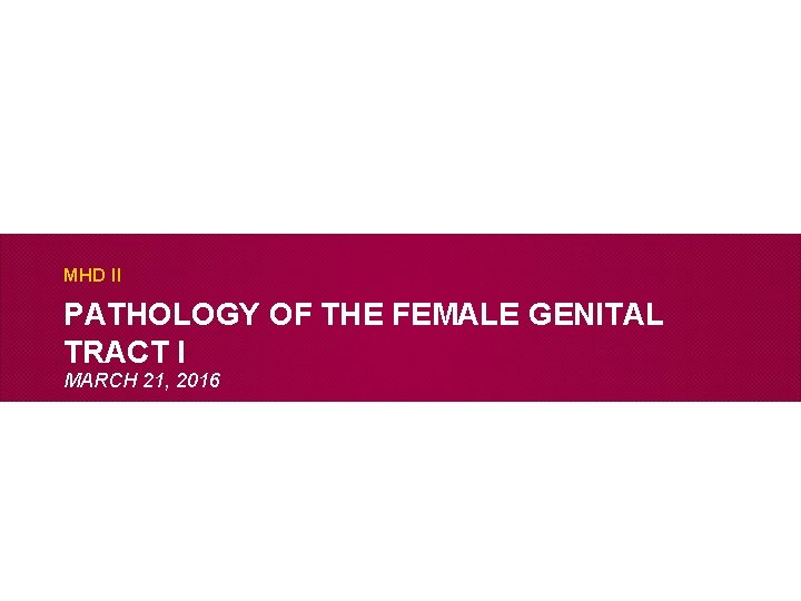 MHD II PATHOLOGY OF THE FEMALE GENITAL TRACT I MARCH 21, 2016 