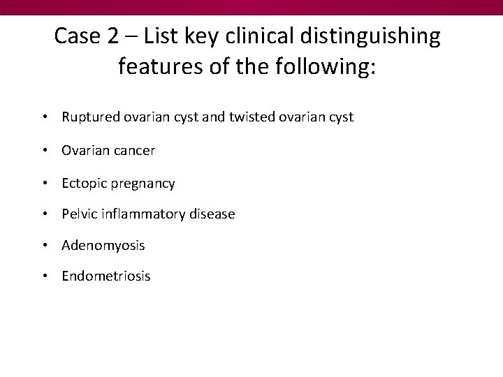 Case 2 – List key clinical distinguishing features of the following: • Ruptured ovarian