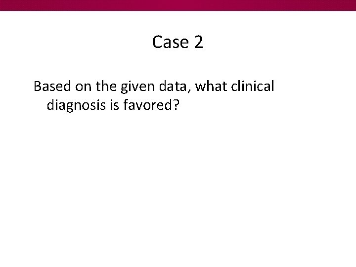 Case 2 Based on the given data, what clinical diagnosis is favored? 