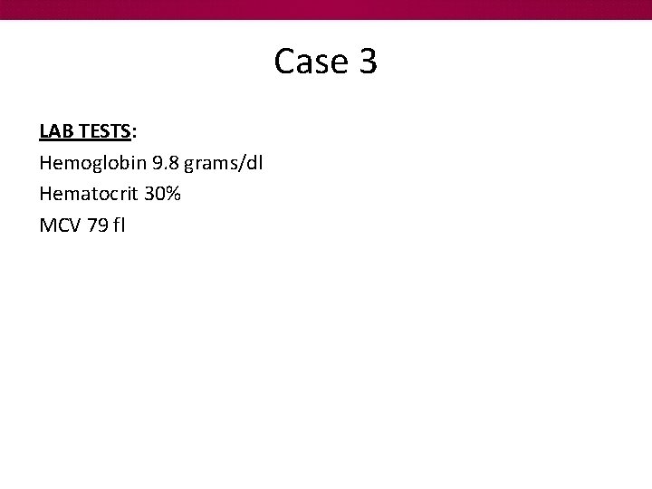 Case 3 LAB TESTS: Hemoglobin 9. 8 grams/dl Hematocrit 30% MCV 79 fl 