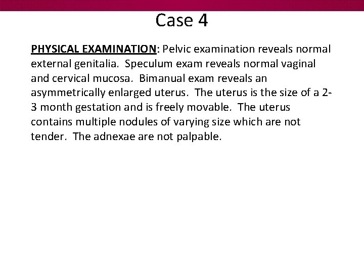 Case 4 PHYSICAL EXAMINATION: Pelvic examination reveals normal external genitalia. Speculum exam reveals normal