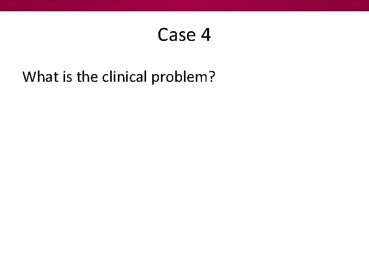 Case 4 What is the clinical problem? 