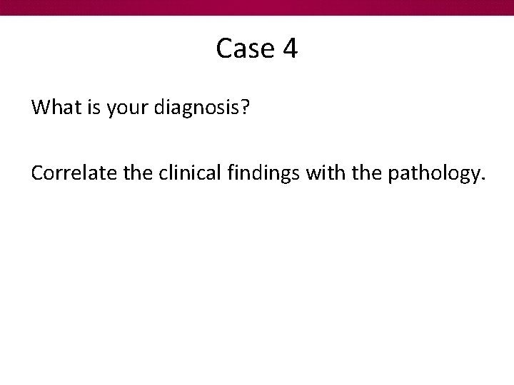 Case 4 What is your diagnosis? Correlate the clinical findings with the pathology. 