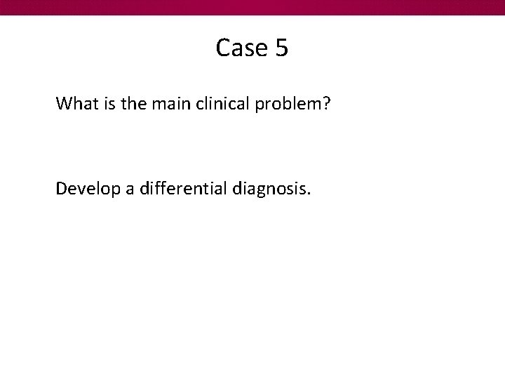 Case 5 What is the main clinical problem? Develop a differential diagnosis. 