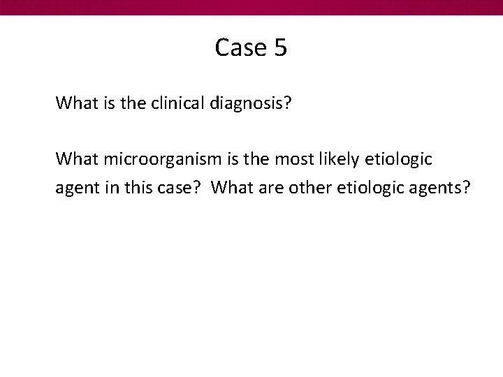 Case 5 What is the clinical diagnosis? What microorganism is the most likely etiologic