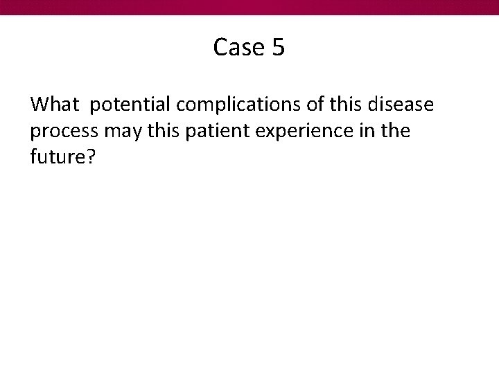 Case 5 What potential complications of this disease process may this patient experience in