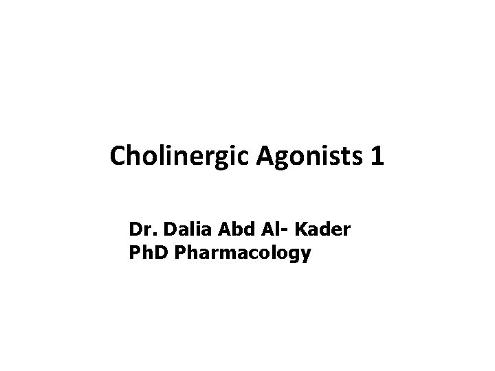 Cholinergic Agonists 1 Dr. Dalia Abd Al- Kader Ph. D Pharmacology 