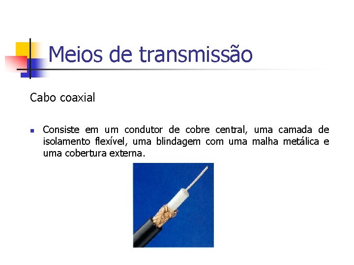 Meios de transmissão Cabo coaxial n Consiste em um condutor de cobre central, uma