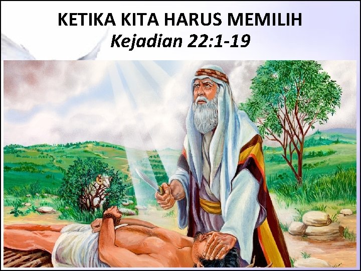KETIKA KITA HARUS MEMILIH Kejadian 22: 1 -19 KETIKA KITA HARUS MEMILIH Kejadian 22: 1 -19
