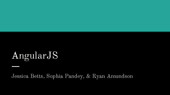 Angular. JS Jessica Betts, Sophia Pandey, & Ryan Amundson 
