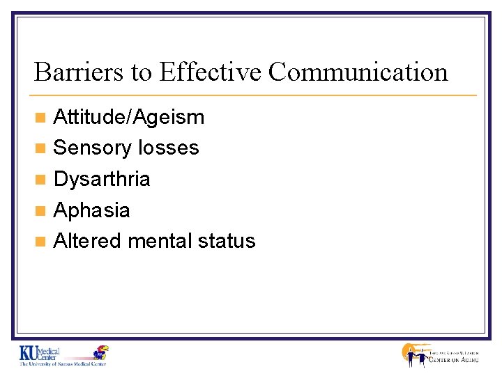 Barriers to Effective Communication Attitude/Ageism n Sensory losses n Dysarthria n Aphasia n Altered