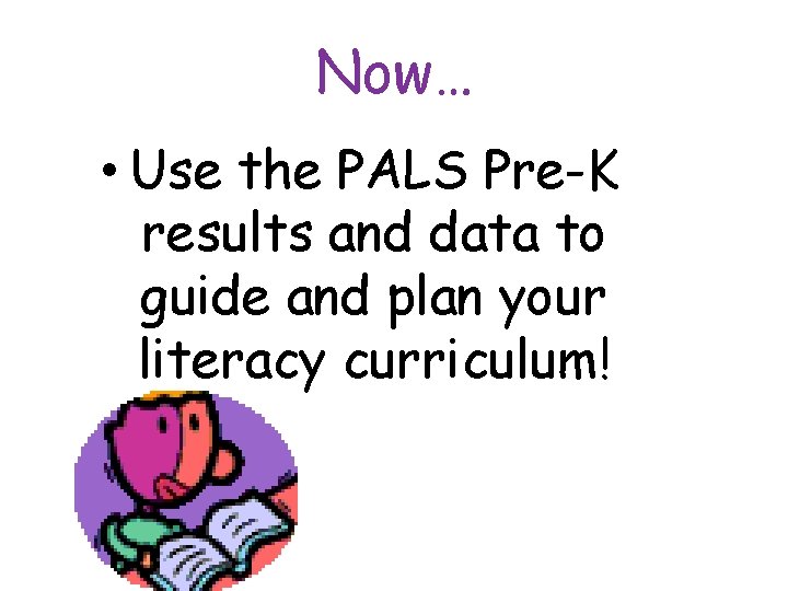 Now… • Use the PALS Pre-K results and data to guide and plan your