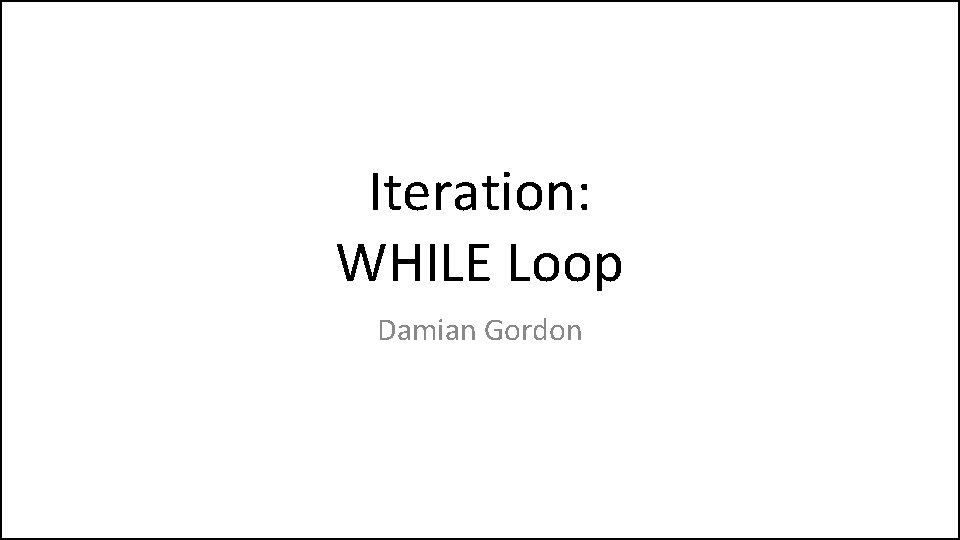 Iteration: WHILE Loop Damian Gordon 