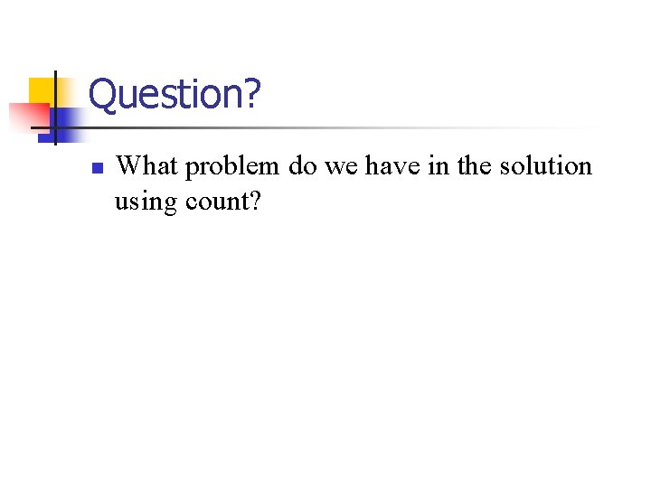 Question? n What problem do we have in the solution using count? 