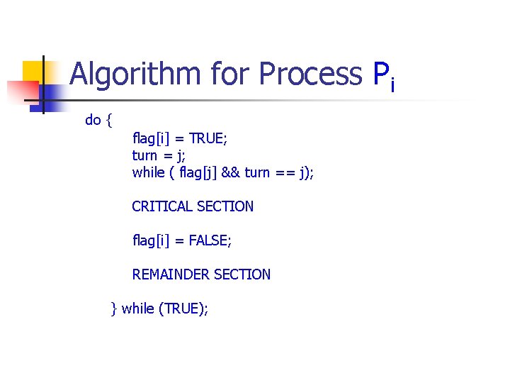 Algorithm for Process Pi do { flag[i] = TRUE; turn = j; while (