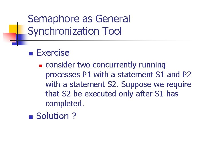 Semaphore as General Synchronization Tool n Exercise n n consider two concurrently running processes