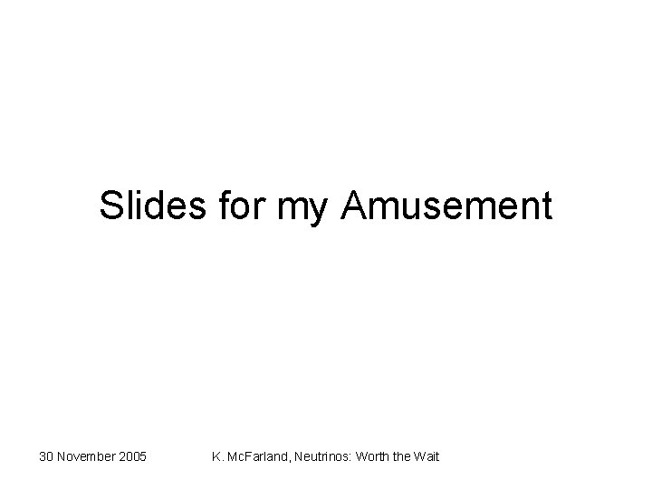 Slides for my Amusement 30 November 2005 K. Mc. Farland, Neutrinos: Worth the Wait