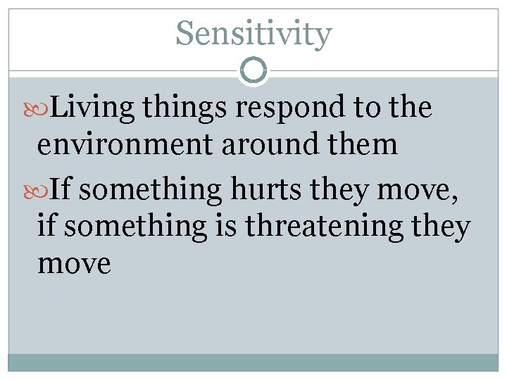 Sensitivity Living things respond to the environment around them If something hurts they move,