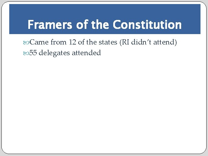 Framers of the Constitution Came from 12 of the states (RI didn’t attend) 55
