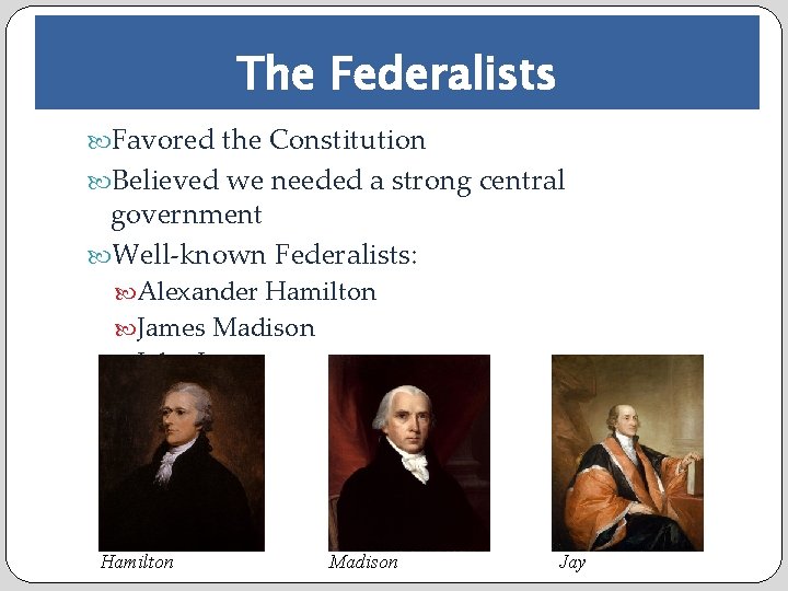 The Federalists Favored the Constitution Believed we needed a strong central government Well-known Federalists: