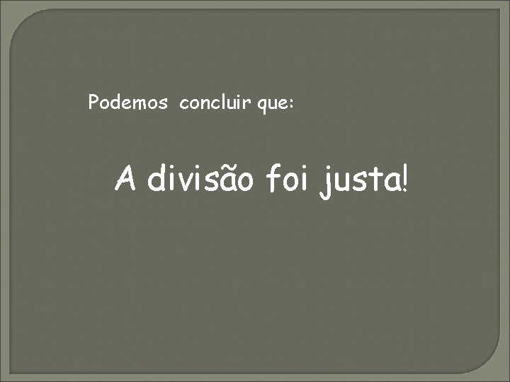 Podemos concluir que: A divisão foi justa! 