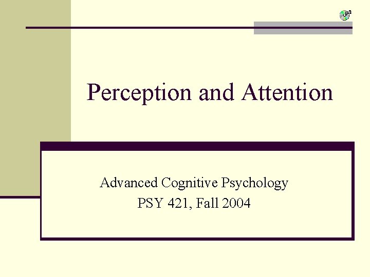 Perception and Attention Advanced Cognitive Psychology PSY 421, Fall 2004 