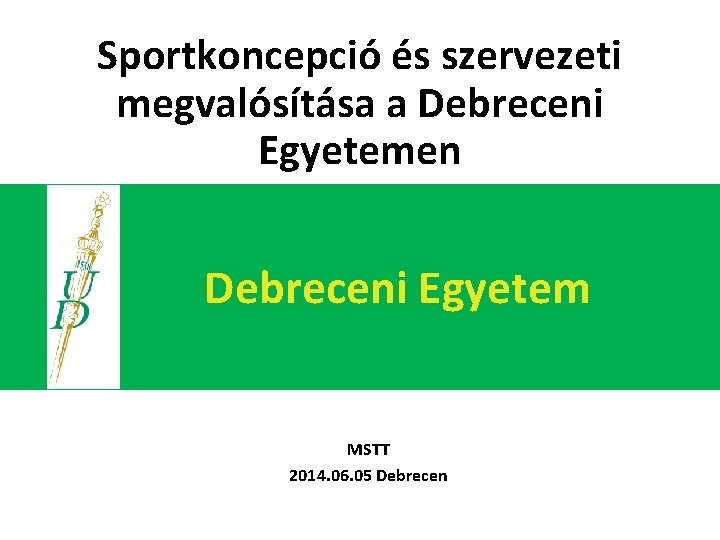 Sportkoncepció és szervezeti megvalósítása a Debreceni Egyetemen Debreceni Egyetem MSTT 2014. 06. 05 Debrecen