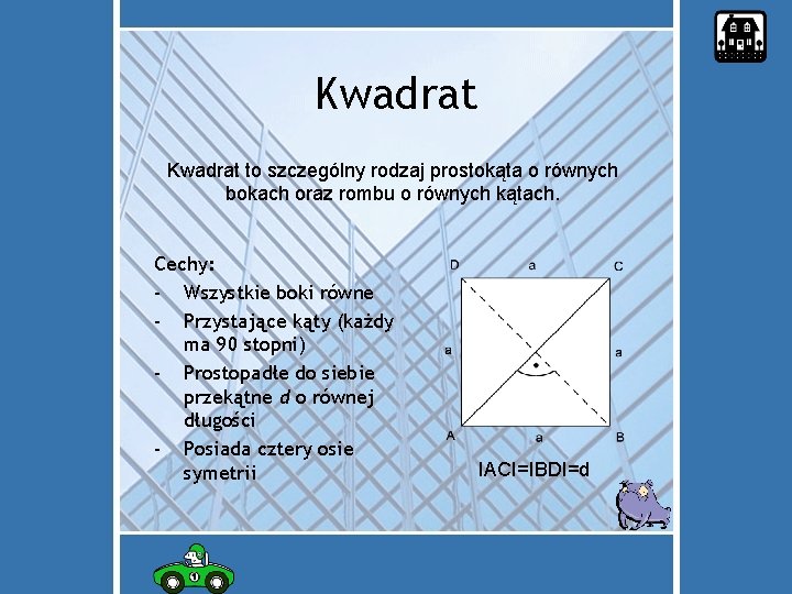 Kwadrat to szczególny rodzaj prostokąta o równych bokach oraz rombu o równych kątach. Cechy:
