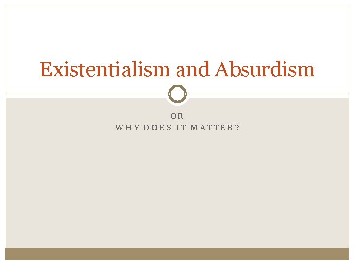 Existentialism and Absurdism OR WHY DOES IT MATTER? 