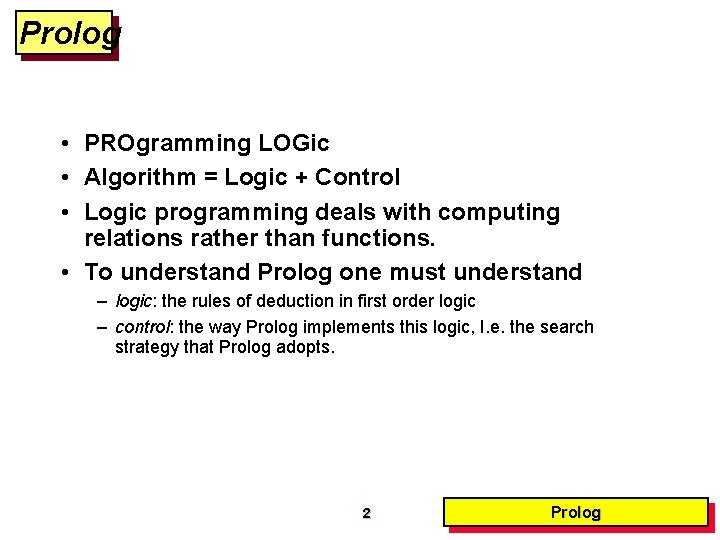 Prolog • PROgramming LOGic • Algorithm = Logic + Control • Logic programming deals