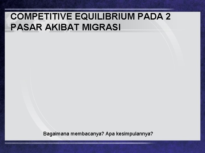 COMPETITIVE EQUILIBRIUM PADA 2 PASAR AKIBAT MIGRASI Bagaimana membacanya? Apa kesimpulannya? 