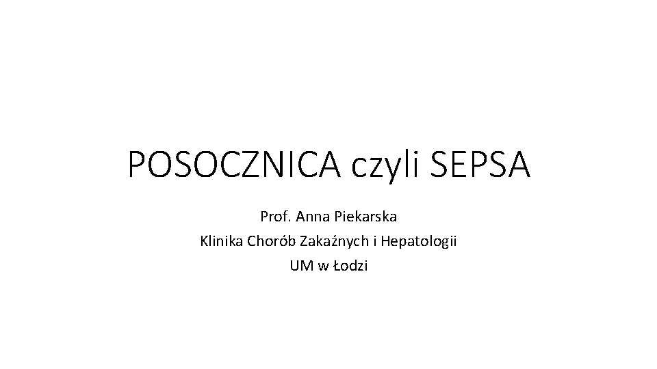 POSOCZNICA czyli SEPSA Prof. Anna Piekarska Klinika Chorób Zakaźnych i Hepatologii UM w Łodzi