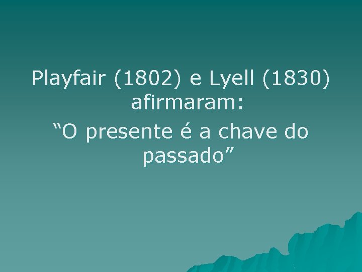 Playfair (1802) e Lyell (1830) afirmaram: “O presente é a chave do passado” 