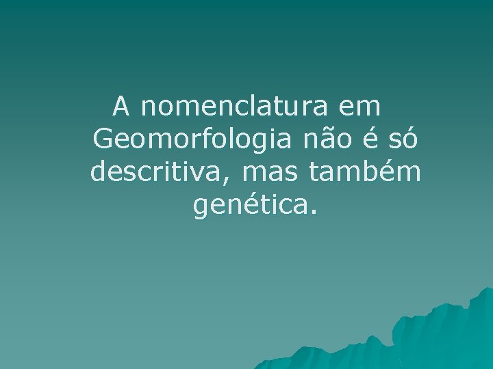 A nomenclatura em Geomorfologia não é só descritiva, mas também genética. 