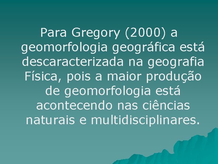 Para Gregory (2000) a geomorfologia geográfica está descaracterizada na geografia Física, pois a maior