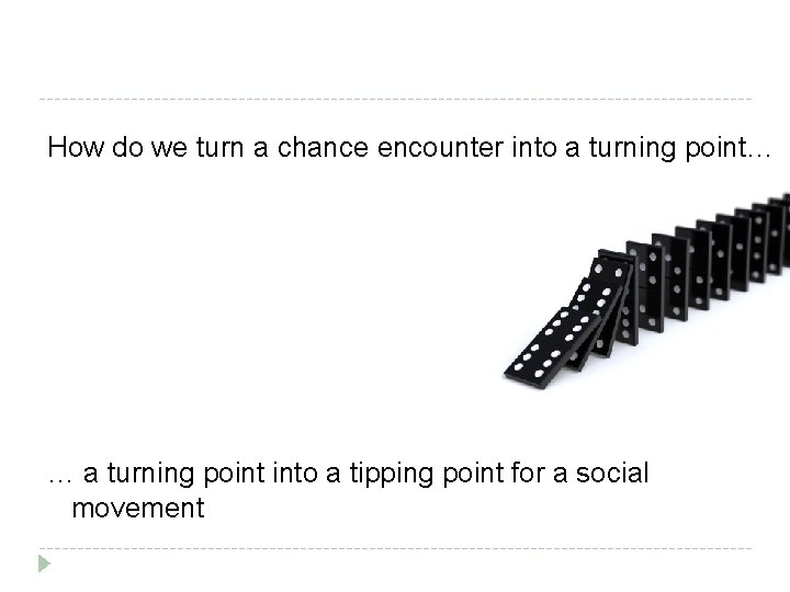 How do we turn a chance encounter into a turning point… … a turning