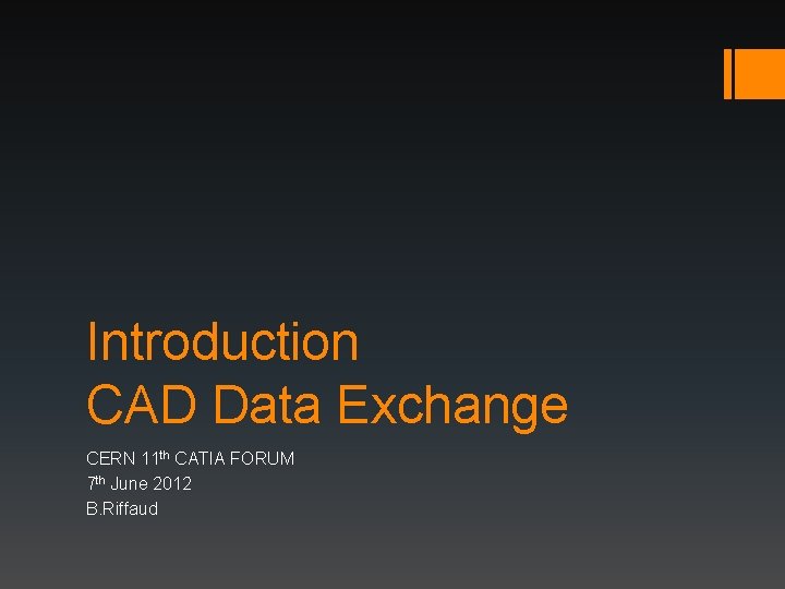 Introduction CAD Data Exchange CERN 11 th CATIA FORUM 7 th June 2012 B. Introduction CAD Data Exchange CERN 11 th CATIA FORUM 7 th June 2012 B.