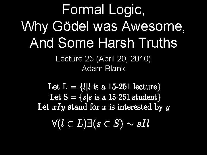 Formal Logic, Why Gödel was Awesome, And Some Harsh Truths Lecture 25 (April 20,
