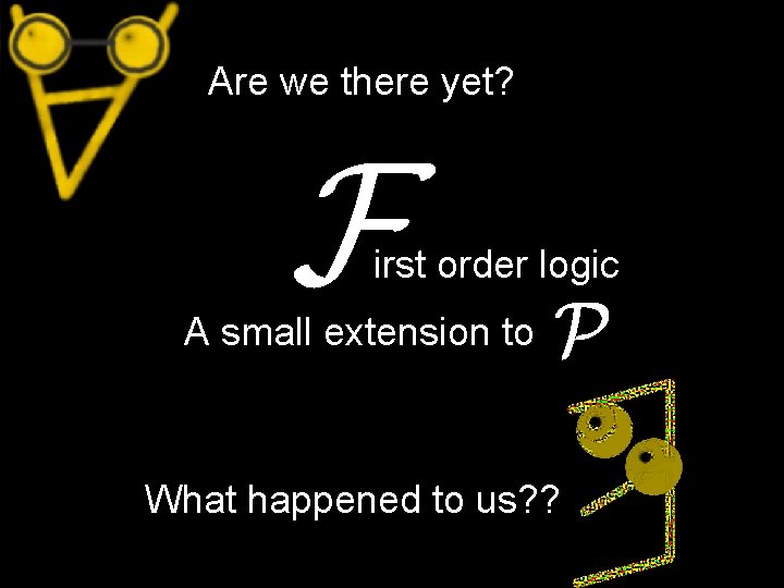 Are we there yet? irst order logic A small extension to What happened to