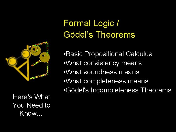 Formal Logic / Gödel’s Theorems Here’s What You Need to Know… • Basic Propositional