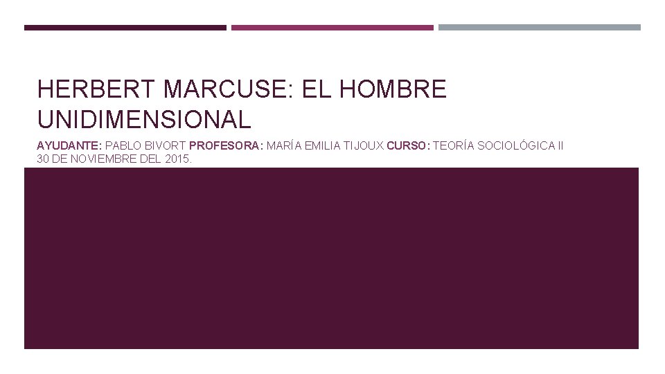 HERBERT MARCUSE: EL HOMBRE UNIDIMENSIONAL AYUDANTE: PABLO BIVORT PROFESORA: MARÍA EMILIA TIJOUX CURSO: TEORÍA