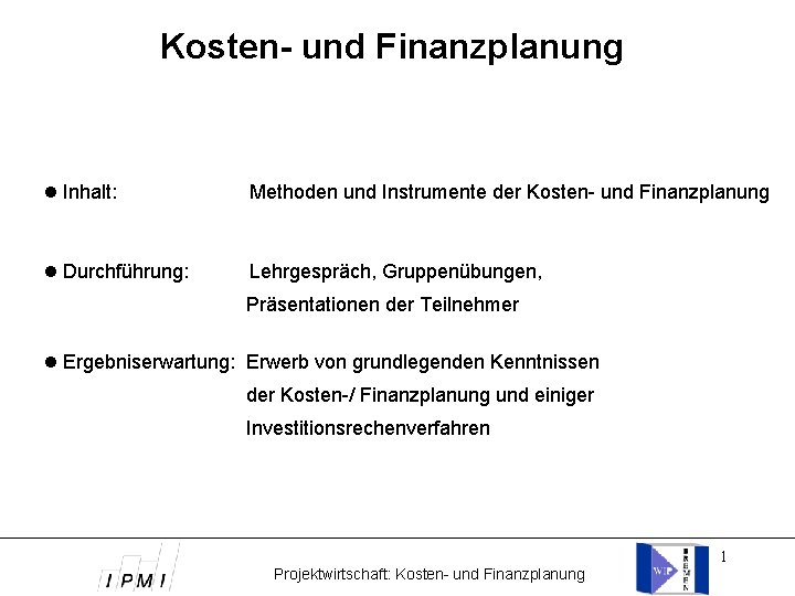 Kosten- und Finanzplanung Inhalt: Methoden und Instrumente der Kosten- und Finanzplanung Durchführung: Lehrgespräch, Gruppenübungen,