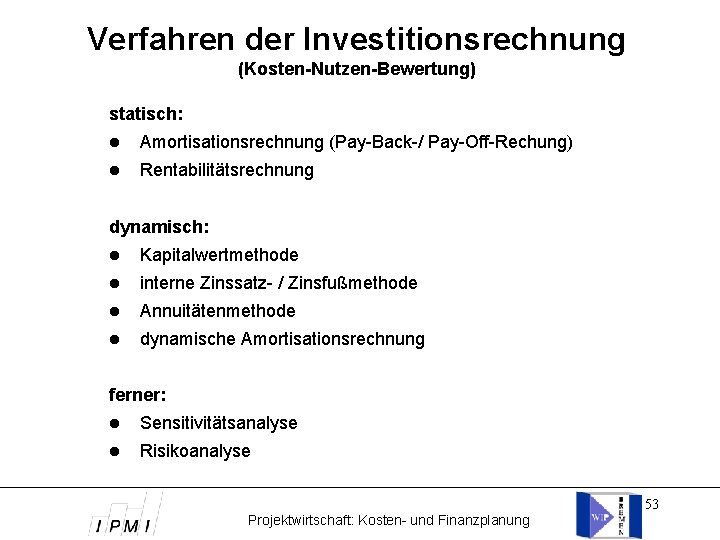 Verfahren der Investitionsrechnung (Kosten-Nutzen-Bewertung) statisch: Amortisationsrechnung (Pay-Back-/ Pay-Off-Rechung) Rentabilitätsrechnung dynamisch: Kapitalwertmethode interne Zinssatz- /