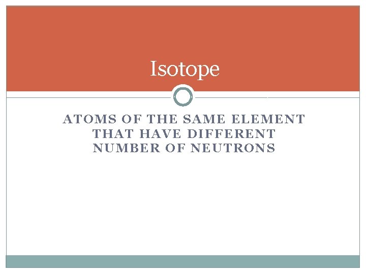 Isotope ATOMS OF THE SAME ELEMENT THAT HAVE DIFFERENT NUMBER OF NEUTRONS 
