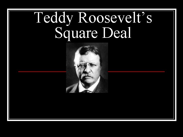 Teddy Roosevelt’s Square Deal 